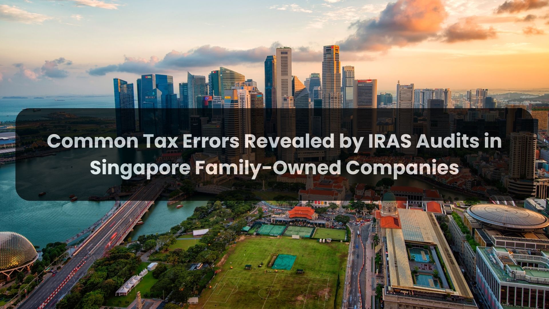 Common Tax Errors Revealed by IRAS Audits in Singapore Family-Owned Companies