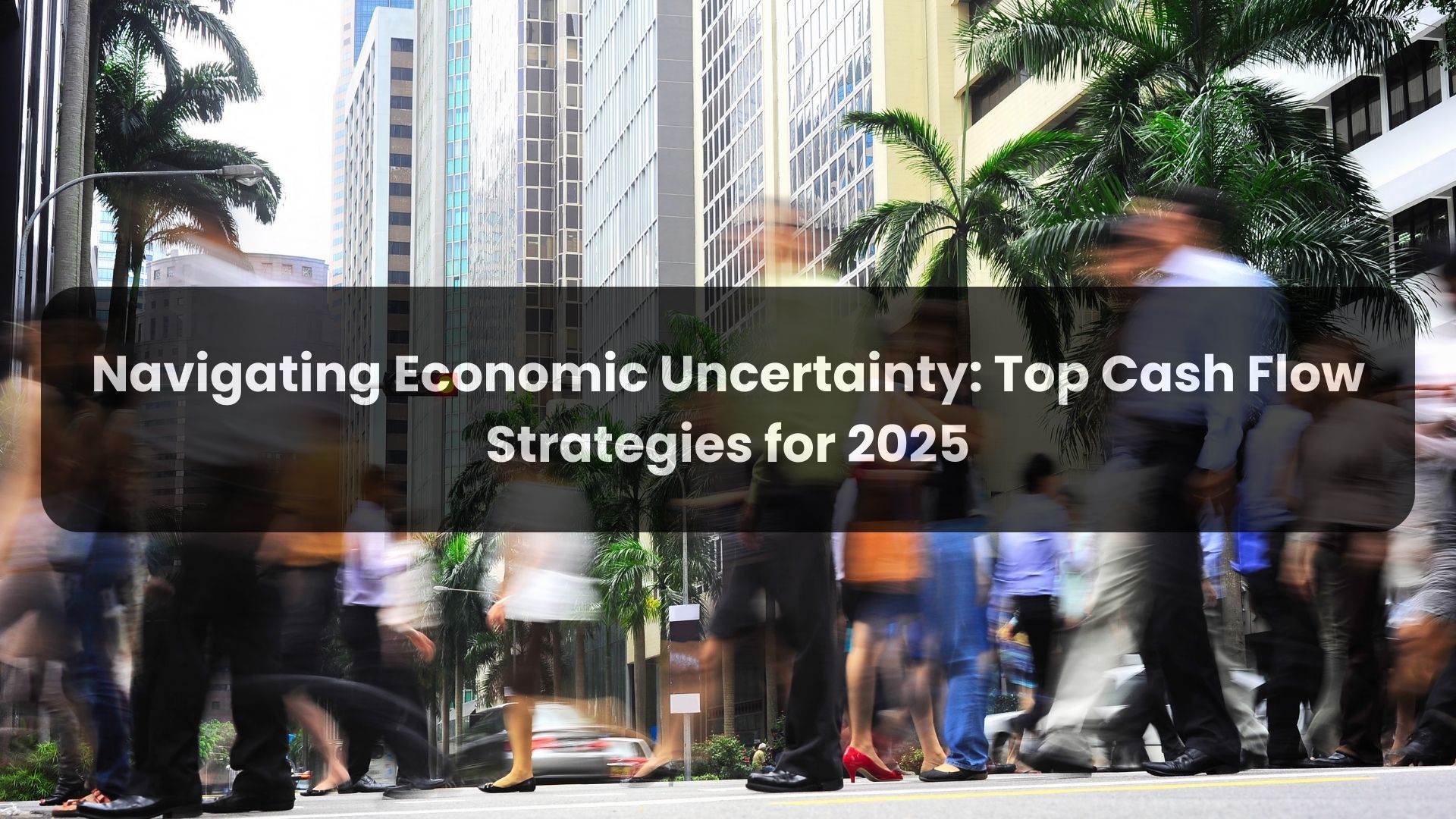Navigating Economic Uncertainty - Top Cash Flow Strategies for 2025